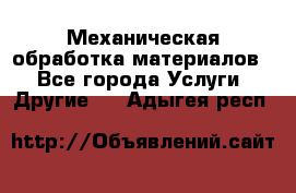 Механическая обработка материалов. - Все города Услуги » Другие   . Адыгея респ.